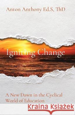 Igniting Change: A New Dawn in the Cyclical World of Education Anton Anthony   9781088184035 IngramSpark