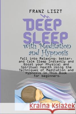 Deep Sleep with Meditation and Hypnosis: Fall into Relaxing, better, and Calm Sleep Instantly and Boost your Physical and Spiritual Health Using the Techniques of Meditation and Hypnosis in This Book  Franz Liszt   9781088185193 IngramSpark
