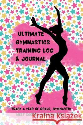 Ultimate Gymnastics Training Log and Journal: Track a Year of Goals, Gymnastic Meet Scores, and Memories K M Henry   9781088186053 IngramSpark