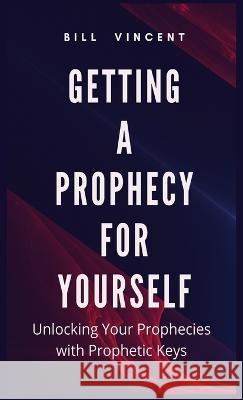 Getting a Prophecy for Yourself: Unlocking Your Prophecies with Prophetic Keys Bill Vincent   9781088186466 IngramSpark