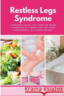 Restless Legs Syndrome: A Beginner's Quick Start Guide for Women to Managing RLS Through Diet and Other Home Remedies, With Sample Recipes Mary Golanna   9781088186930 IngramSpark