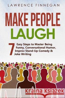 Make People Laugh: 7 Easy Steps to Master Being Funny, Conversational Humor, Improv Stand-Up Comedy & Joke Writing Lawrence Finnegan   9781088187050 IngramSpark