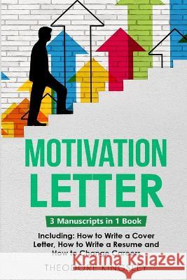 Motivation Letter: 3-in-1 Guide to Master Writing Cover Letters, Job Application Examples & How to Write Motivation Letters Theodore Kingsley   9781088187517 IngramSpark