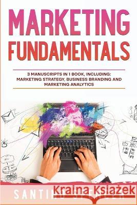 Marketing Fundamentals: 3-in-1 Guide to Master Marketing Strategy, Marketing Research, Advertising & Promotion Santino Spencer   9781088187876 IngramSpark