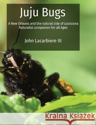 Juju Bugs: A New Orleans and the natural side of Louisiana Naturalist companion for all Ages John Lacarbiere   9781088189108