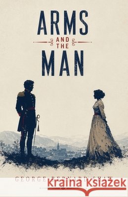Arms and the Man: A Classic Comedy of Love, War, and Romantic Illusions George Bernard Shaw 9781088189702 Curated Collection Publishing