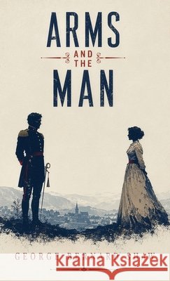 Arms and the Man: A Classic Comedy of Love, War, and Romantic Illusions George Bernard Shaw 9781088189788 Curated Collection Publishing