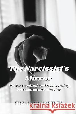 The Narcissist's Mirror: Understanding and Overcoming Self-Centered Behavior Elizabeth Hartley 9781088190517 Elizabeth Hartley