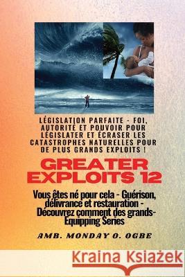 Greater Exploits - 12 - Legislation parfaite: Legislation parfaite - Foi, autorite et pouvoir pour LEGISLATER et ECRASER les catastrophes naturelles pour de plus grands exploits ! - Vous etes ne pour  Ambassador Monday O Ogbe   9781088192634 IngramSpark