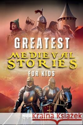 Greatest Medieval Stories for Kids: Unbelievable Historical True Tales, Maps and Battles to Inspire Courage for Young Readers Modern Daily Press 9781088192825 Modern Daily Press