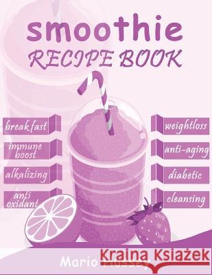 Smoothie Recipe Book: 150+ Smoothie Recipes Including Breakfast, Diabetic, Weight-Loss, Anti-Aging, Green, Good Health & Nourishing Smoothies Mario Hussey   9781088194232 IngramSpark