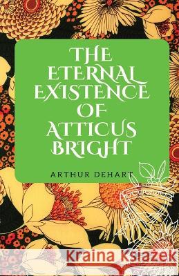 The Eternal Existence of Atticus Bright Arthur Dehart   9781088194980 IngramSpark