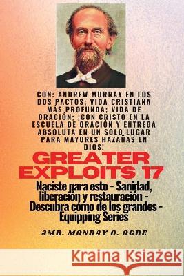 Mayores hazanas - 17 Con Andrew Murray en los dos Pactos; Vida cristiana mas profunda; vida de..: oracion; !Con Cristo en la Escuela de Oracion y Entrega Absoluta en un solo lugar para Mayores Hazanas Andrew Murray George Muller Ambassador Monday O Ogbe 9781088195147 IngramSpark