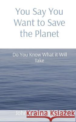 You Say You Want to Save the Planet: Do You Know What it Will Take John H Swinford   9781088195635 IngramSpark