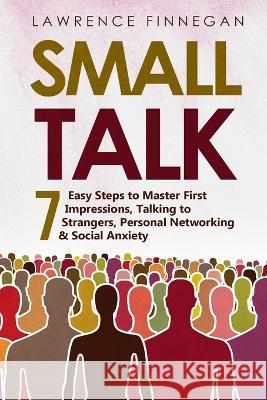 Small Talk: 7 Easy Steps to Master First Impressions, Talking to Strangers, Personal Networking & Social Anxiety Lawrence Finnegan   9781088196083 IngramSpark