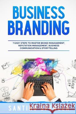Business Branding: 7 Easy Steps to Master Brand Management, Reputation Management, Business Communication & Storytelling Santino Spencer   9781088196410 IngramSpark
