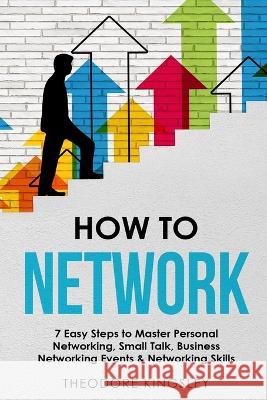 How to Network: 7 Easy Steps to Master Personal Networking, Small Talk, Business Networking Events & Networking Skills Theodore Kingsley   9781088196441 IngramSpark