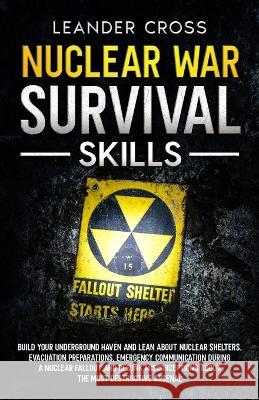 Nuclear War Survival Skills: Build Your Underground Haven and Lean About Nuclear Shelters, Evacuation Preparations, Emergency Communication During a Nuclear Fallout, and Debunk Misconceptions about th Leander Cross   9781088196458 IngramSpark