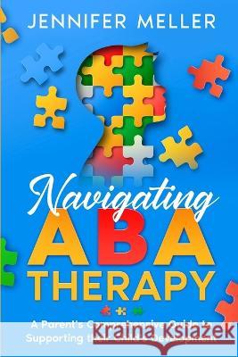 Navigating ABA Therapy: A Parent's Comprehensive Guide to Supporting their Child's Development Aba Therapy Book For Parents Jennifer Meller   9781088196861 IngramSpark