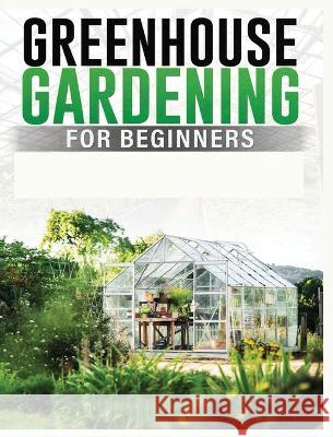Greenhouse Gardening for Beginners: A Comprehensive Guide to Building and Maintaining Your Own Greenhouse Garden Colin Carlson   9781088198414 IngramSpark