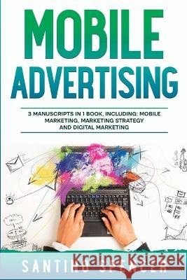 Mobile Advertising: 3-in-1 Guide to Master SMS Marketing, Mobile App Advertising, LBM & Mobile Games Marketing Santino Spencer   9781088200629 IngramSpark