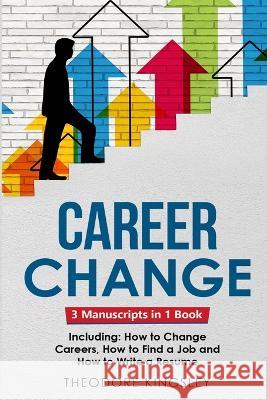 Career Change: 3-in-1 Guide to Master Changing Jobs After 40, Retraining, New Career Counseling & Mid Career Switch Theodore Kingsley   9781088200902 IngramSpark