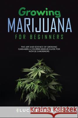 Growing Marijuana for Beginners: The Art and Science of Growing Cannabis: A Comprehensive Guide for Novice Gardeners Luca Morales   9781088204665 IngramSpark