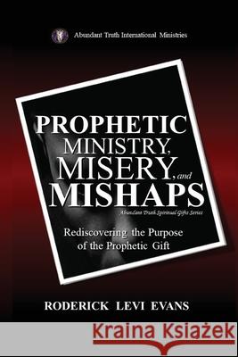 Prophetic Ministry, Misery, and Mishaps: Rediscovering the Purpose of the Prophetic Gift Roderick Levi Evans 9781088204788 Abundant Truth Publishing
