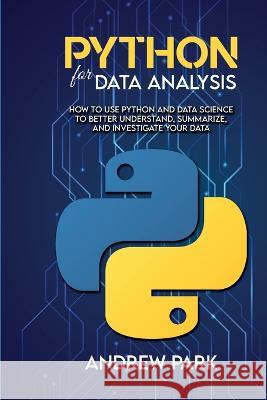 Python for Data Analysis: How to Use Python and Data Science to Better Understand, Summarize, and Investigate your Data Andrew Park   9781088204993 IngramSpark