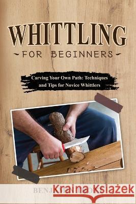 Whittling for Beginners: Carving Your Own Path: Techniques and Tips for Novice Whittlers Benjamin Trott   9781088207192 IngramSpark