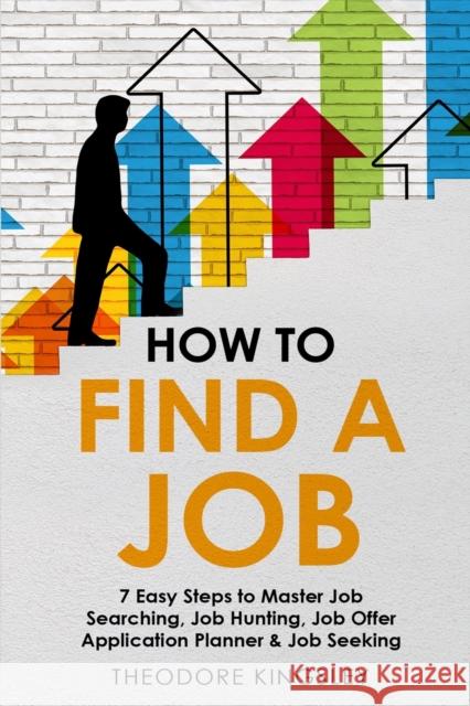 How to Find a Job: 7 Easy Steps to Master Job Searching, Job Hunting, Job Offer Application Planner & Job Seeking Theodore Kingsley   9781088207888 IngramSpark