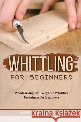 Whittling for Beginners: Woodcarving for Everyone: Whittling Techniques for Beginners Benjamin Trott   9781088208335 IngramSpark