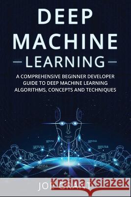 Deep Machine Learning: A Comprehensive Beginner Developer Guide to Deep Machine Learning Algorithms, Concepts and Techniques Joe Grant   9781088209691 IngramSpark