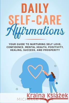 Daily Self-Care Affirmations: Your Guide to Nurturing Self-Love, Confidence, Mental Health, Positivity, Healing, Success, and Prosperity Michelle Mann   9781088211250 IngramSpark