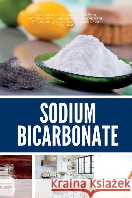 Sodium Bicarbonate: A Beginner's 5-Step Guide on How to Incorporate Baking Soda for Health, with an Additional Overview of its Use Cases for Home Mary Golanna   9781088211373 IngramSpark