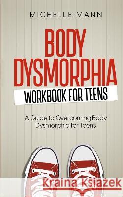Body Dysmorphia Workbook for Teens: A Guided Journey to Self-Acceptance and Empowerment Michelle Mann   9781088211724 IngramSpark