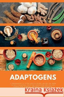 Adaptogens: A Beginner's 5-Step Quick Start Guide on How to Get Started, With an Overview on its Use Cases for Stress, Anxiety, and Fatigue Felicity Paulman   9781088211892