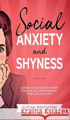 Social Anxiety And Shyness: Learn How To Build Self- Esteem, Improve Your Social Skills And Overcome Fear, Shyness, And Social Anxiety Susan Brighton   9781088211908 IngramSpark