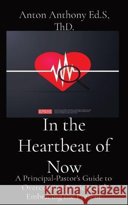 In the Heartbeat of Now: A Principal-Pastor's Guide to Overcoming Anxiety and Embracing the Present Anton Anthony   9781088212264