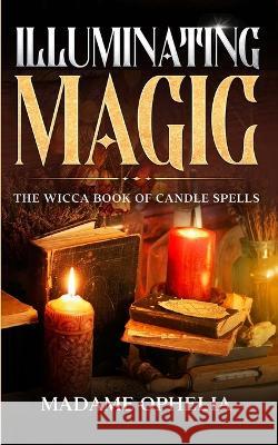 Illuminating Magic: The Wicca Book of Candle Spells Madame Ophelia   9781088213070 IngramSpark