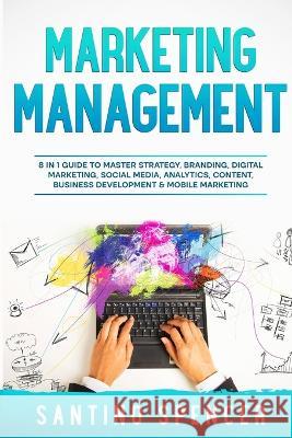 Marketing Management: 8 in 1 Guide to Master Strategy, Branding, Digital Marketing, Social Media, Analytics, Content, Business Development & Mobile Marketing Santino Spencer   9781088213124 IngramSpark