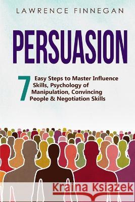 Persuasion: 7 Easy Steps to Master Influence Skills, Psychology of Manipulation, Convincing People & Negotiation Skills Lawrence Finnegan   9781088214459 IngramSpark