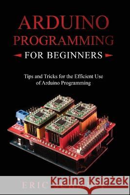 Arduino Programming for Beginners: Tips and Tricks for the Efficient Use of Arduino Programming Eric Schmidt   9781088216446