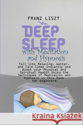 Deep Sleep with Meditation and Hypnosis: Fall into Relaxing, better, and Calm Sleep Instantly and Boost your Physical and Spiritual Health Using the Techniques of Meditation and Hypnosis in This Book  Franz Liszt   9781088216675 IngramSpark