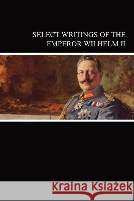 Select Writings of the Emperor Wilhelm II Emperor Of Germany Wilhelm, II Louis Elkind Isaac Don Levine 9781088217795 IngramSpark
