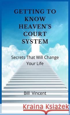 Getting to Know Heaven's Court System: Secrets That Will Change Your Life Bill Vincent   9781088220023 IngramSpark