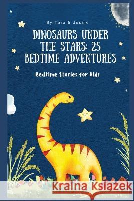 Dinosaurs under the Stars: 25 Bedtime Adventures Bedtime Stories for Kids Jessie Johnson Tara Johnson  9781088221020 IngramSpark