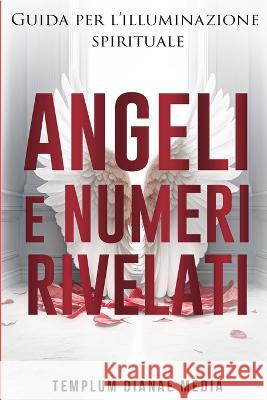 Angeli e Numeri Rivelati: Guida all'illuminazione spirituale Templum Dianae Media   9781088225134 IngramSpark