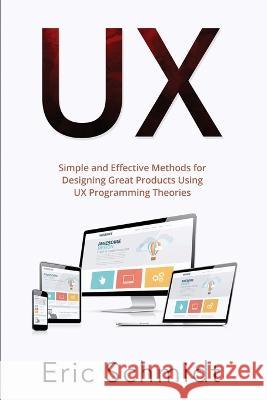 UX: Simple and Effective Methods for Designing UX Great Products Using UX Programming Theories Eric Schmidt   9781088225707 IngramSpark