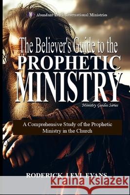 The Believer's Guide to the Prophetic Ministry: A Comprehensive Study of the Prophetic Ministry in the Church Roderick Levi Evans 9781088228616 Abundant Truth Publishing